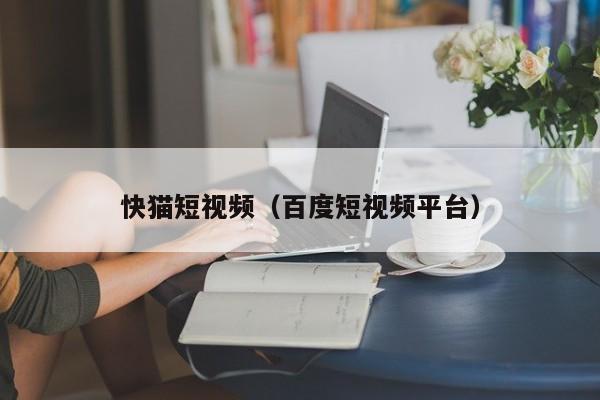 快猫短视频（百度短视频平台）