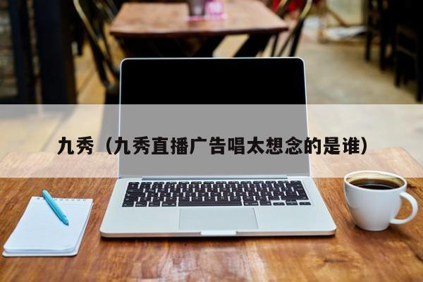 九秀（九秀直播广告唱太想念的是谁）