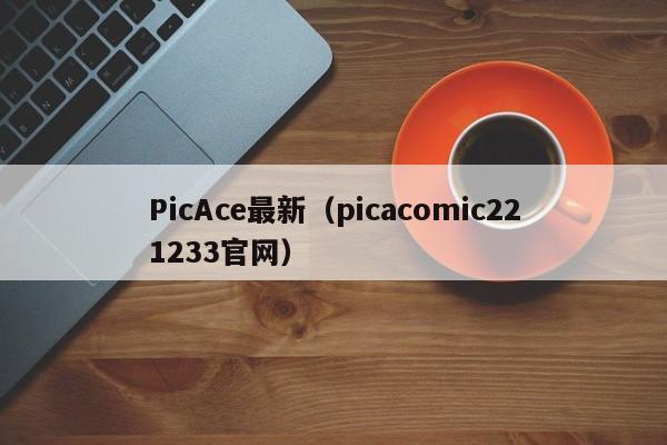 PicAce最新（picacomic221233官网）
