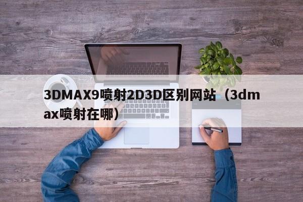 3DMAX9喷射2D3D区别网站（3dmax喷射在哪）