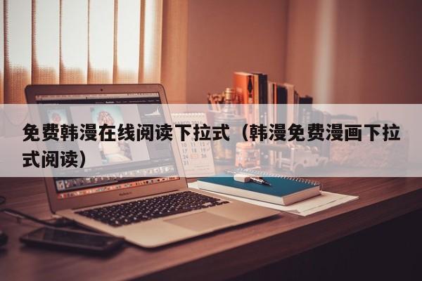 免费韩漫在线阅读下拉式（韩漫免费漫画下拉式阅读）
