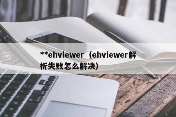 **ehviewer（ehviewer解析失败怎么解决）