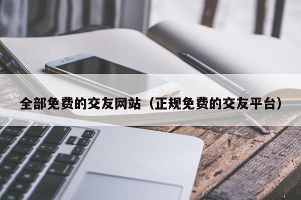 全部免费的交友网站（正规免费的交友平台）