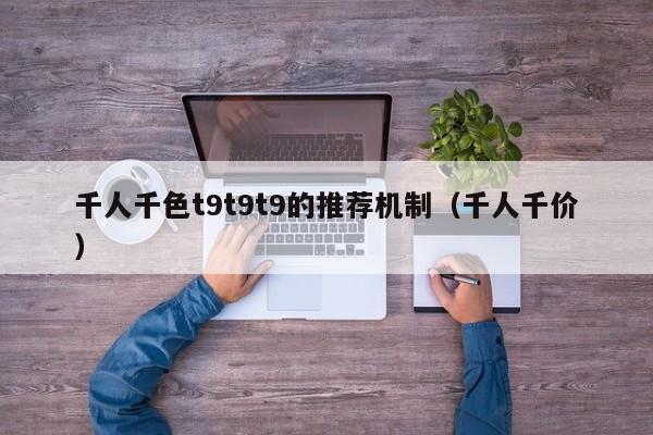 千人千色t9t9t9的推荐机制（千人千价）