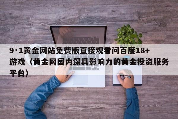 9·1黄金网站免费版直接观看问百度18+游戏（黄金网国内深具影响力的黄金投资服务平台）