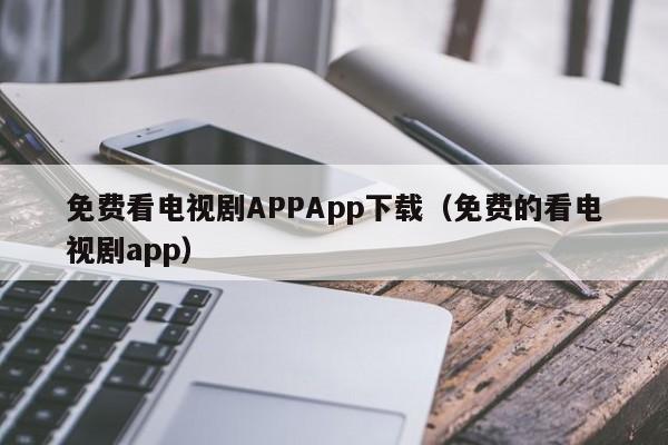 免费看电视剧APPApp下载（免费的看电视剧app）