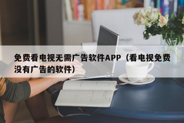 免费看电视无需广告软件APP（看电视免费没有广告的软件）