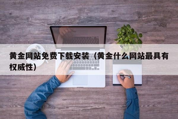 黄金网站免费下载安装（黄金什么网站最具有权威性）