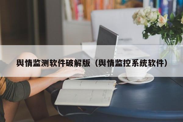 舆情监测软件破解版（舆情监控系统软件）