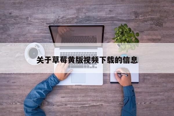 关于草莓黄版视频下载的信息