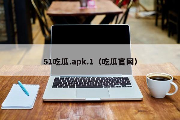 51吃瓜.apk.1（吃瓜官网）