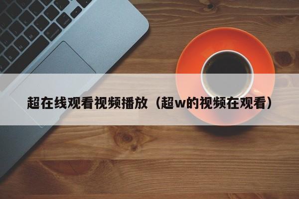 超在线观看视频播放（超w的视频在观看）