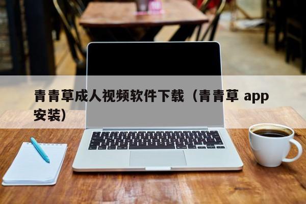 青青草成人视频软件下载（青青草 app 安装）