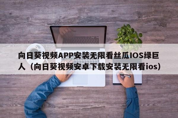 向日葵视频APP安装无限看丝瓜IOS绿巨人（向日葵视频安卓下载安装无限看ios）