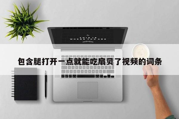 包含腿打开一点就能吃扇贝了视频的词条
