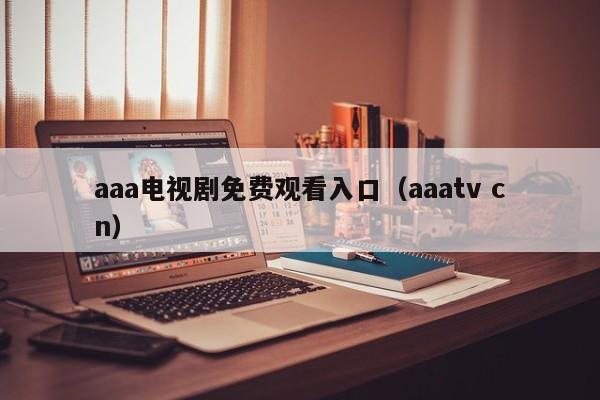 aaa电视剧免费观看入口（aaatv cn）