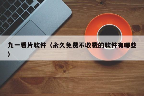 九一看片软件（永久免费不收费的软件有哪些）