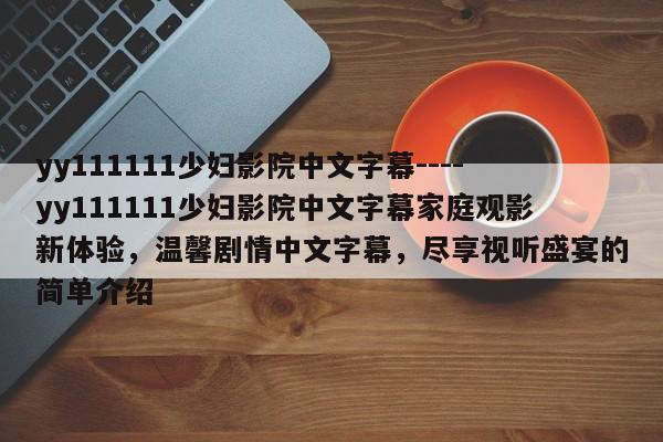 yy111111少妇影院中文字幕----yy111111少妇影院中文字幕家庭观影新体验，温馨剧情中文字幕，尽享视听盛宴的简单介绍