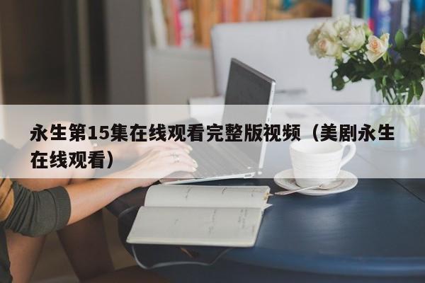 永生第15集在线观看完整版视频（美剧永生在线观看）