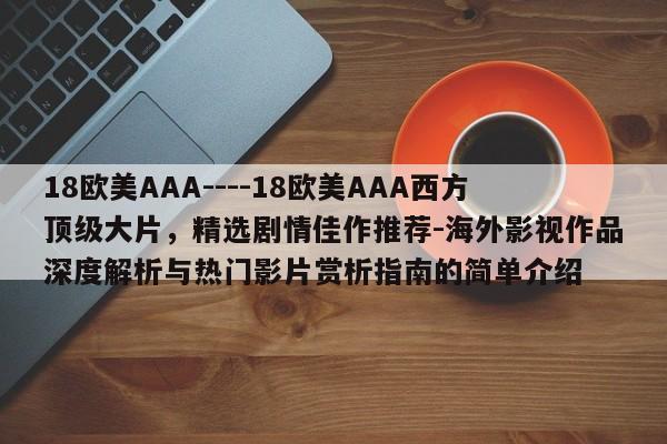 18欧美AAA----18欧美AAA西方顶级大片，精选剧情佳作推荐-海外影视作品深度解析与热门影片赏析指南的简单介绍