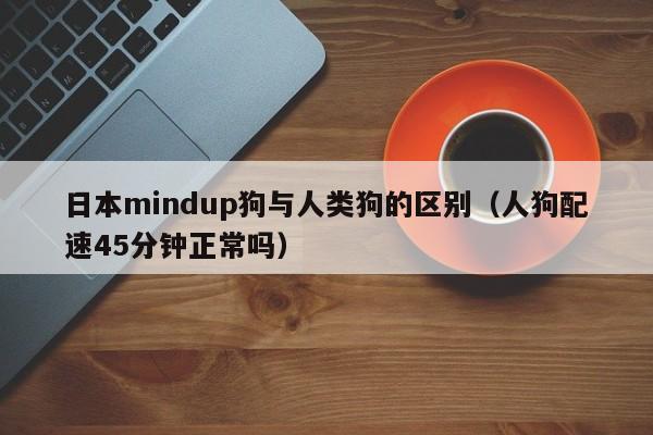 日本mindup狗与人类狗的区别（人狗配速45分钟正常吗）