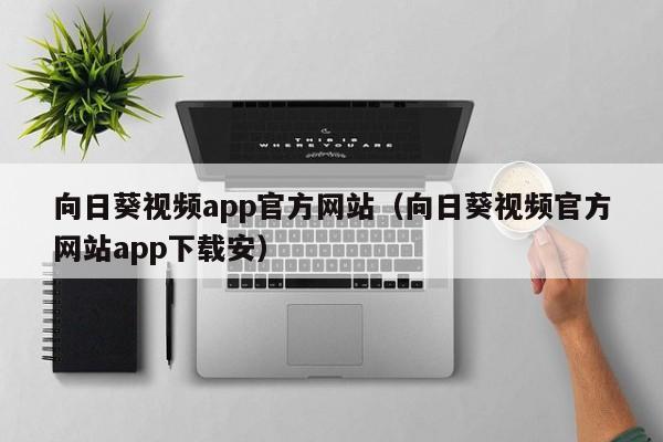 向日葵视频app官方网站（向日葵视频官方网站app下载安）