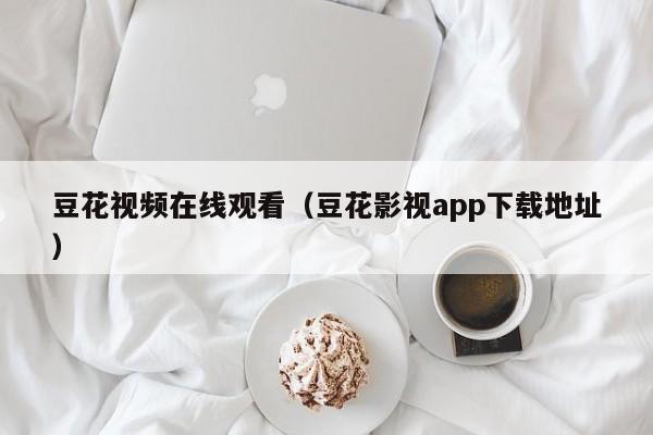 豆花视频在线观看（豆花影视app下载地址）