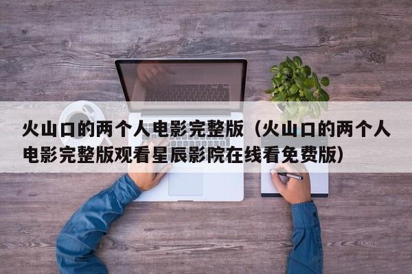 火山口的两个人电影完整版（火山口的两个人电影完整版观看星辰影院在线看免费版）
