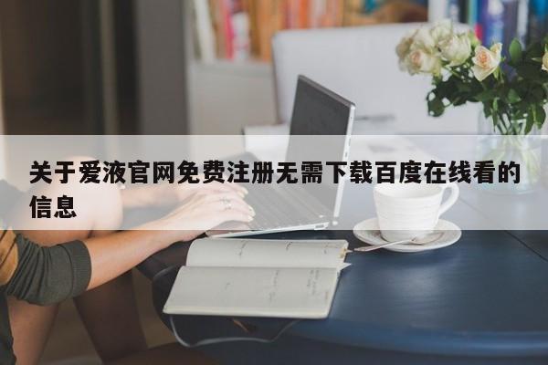 关于爱液官网免费注册无需下载百度在线看的信息