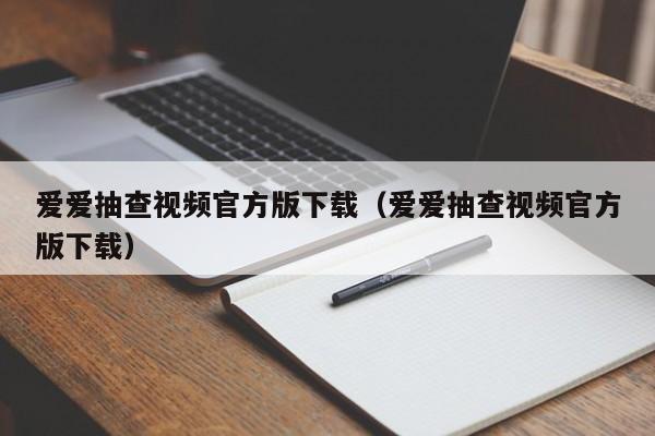 爱爱抽查视频官方版下载（爱爱抽查视频官方版下载）