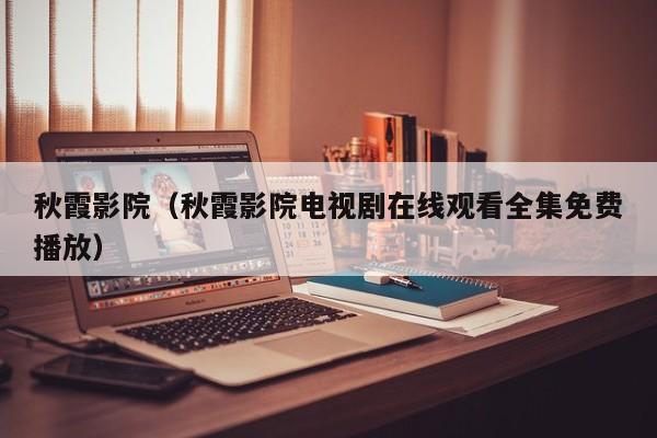 秋霞影院（秋霞影院电视剧在线观看全集免费播放）