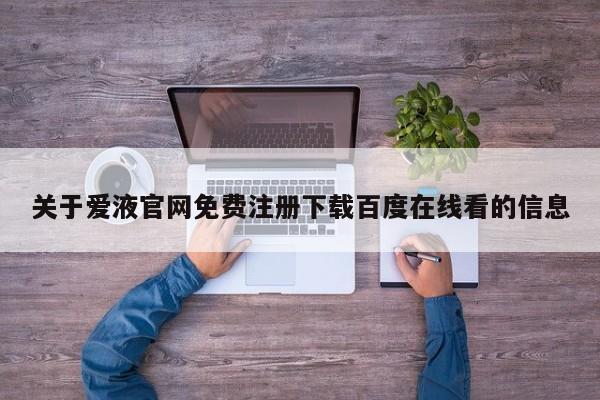 关于爱液官网免费注册下载百度在线看的信息