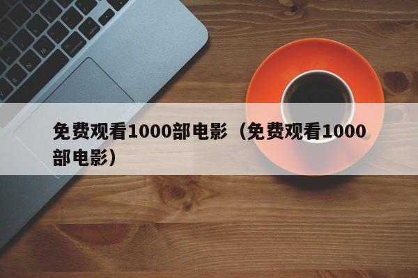 免费观看1000部电影（免费观看1000部电影）