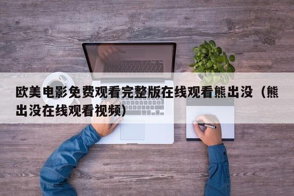 欧美电影免费观看完整版在线观看熊出没（熊出没在线观看视频）