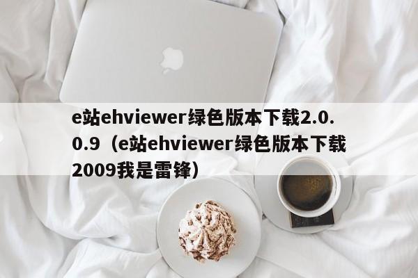 e站ehviewer绿色版本下载2.0.0.9（e站ehviewer绿色版本下载2009我是雷锋）