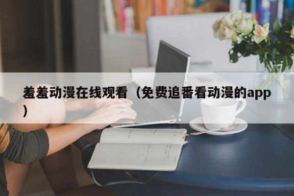 羞羞动漫在线观看（免费追番看动漫的app）