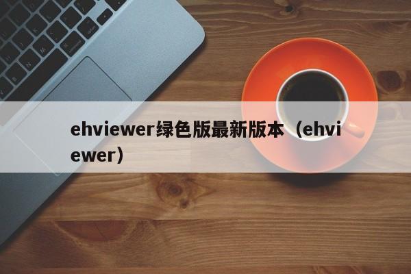 ehviewer绿色版最新版本（ehviewer）