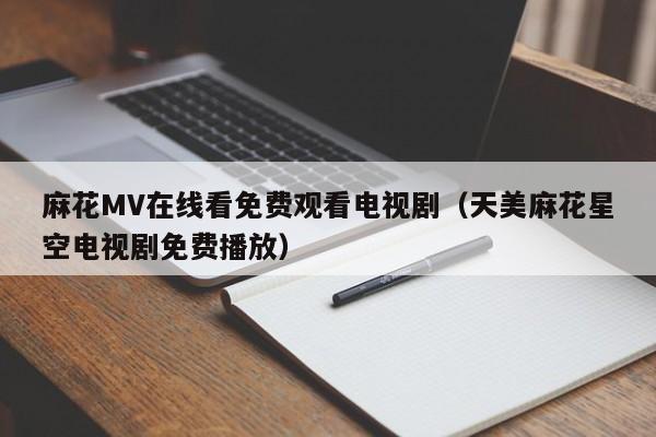 麻花MV在线看免费观看电视剧（天美麻花星空电视剧免费播放）