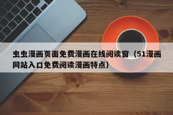 虫虫漫画页面免费漫画在线阅读窗（51漫画网站入口免费阅读漫画特点）