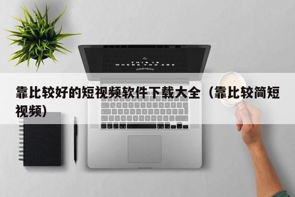 靠比较好的短视频软件下载大全（靠比较简短视频）
