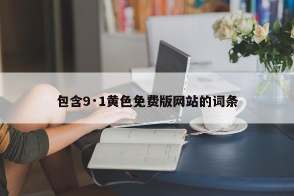 包含9·1黄色免费版网站的词条