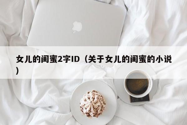女儿的闺蜜2字ID（关于女儿的闺蜜的小说）
