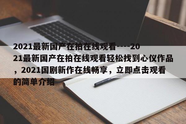2021最新国产在拍在线观看----2021最新国产在拍在线观看轻松找到心仪作品，2021国剧新作在线畅享，立即点击观看的简单介绍