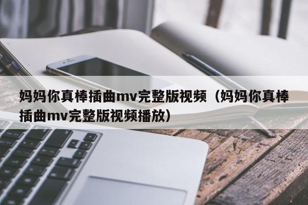 妈妈你真棒插曲mv完整版视频（妈妈你真棒插曲mv完整版视频播放）