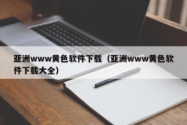 亚洲www黄色软件下载（亚洲www黄色软件下载大全）