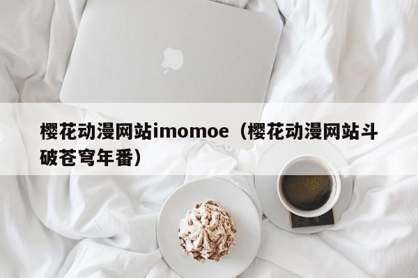樱花动漫网站imomoe（樱花动漫网站斗破苍穹年番）
