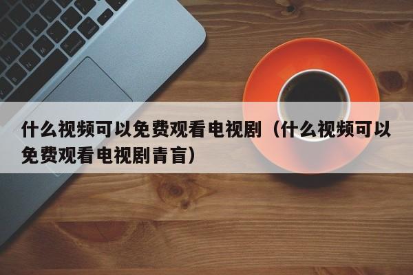 什么视频可以免费观看电视剧（什么视频可以免费观看电视剧青盲）