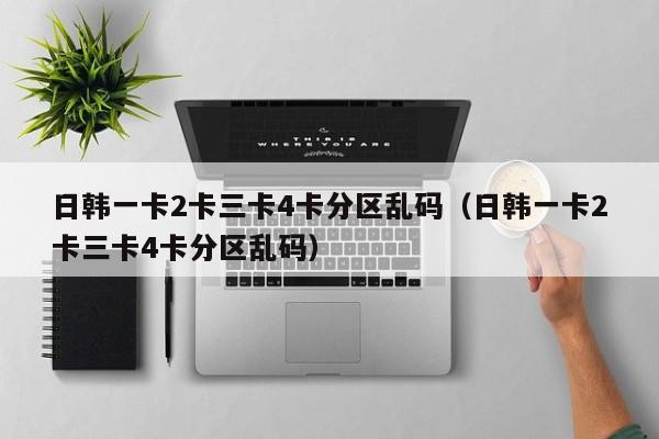日韩一卡2卡三卡4卡分区乱码（日韩一卡2卡三卡4卡分区乱码）