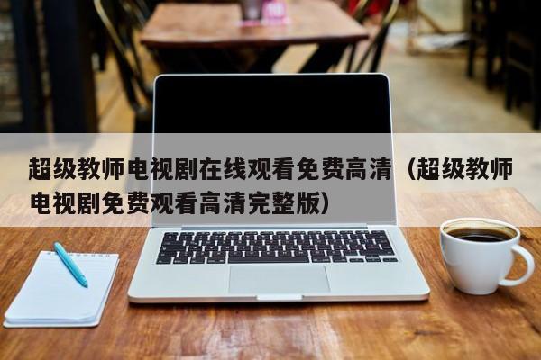 超级教师电视剧在线观看免费高清（超级教师电视剧免费观看高清完整版）