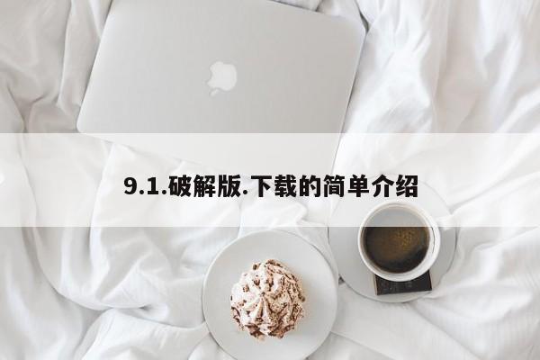 9.1.破解版.下载的简单介绍